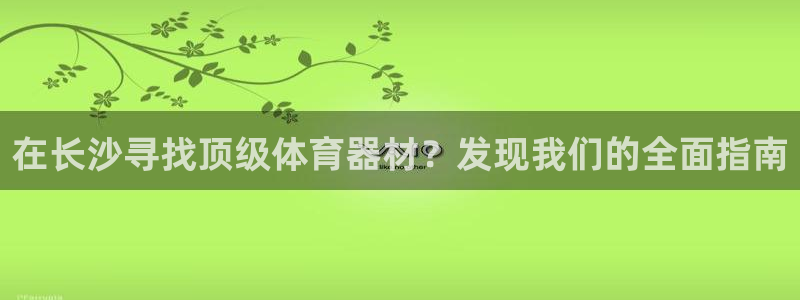 星娱乐包月是干嘛的：在长沙寻找顶级体育器材？发现我们