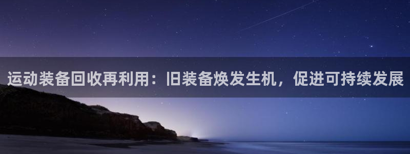 星欧娱乐会员优惠活动：运动装备回收再利用：旧装备焕发